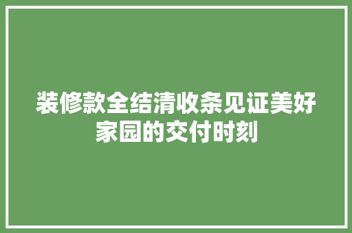 装修款全结清收条见证美好家园的交付时刻
