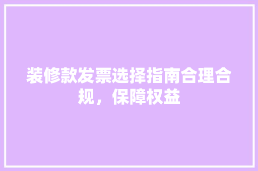 装修款发票选择指南合理合规，保障权益