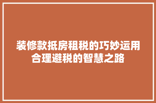 装修款抵房租税的巧妙运用合理避税的智慧之路