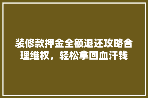 装修款押金全额退还攻略合理维权，轻松拿回血汗钱