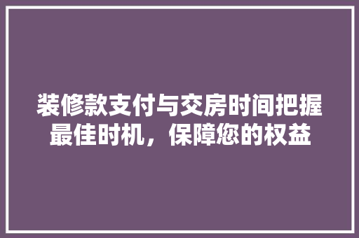 装修款支付与交房时间把握最佳时机，保障您的权益