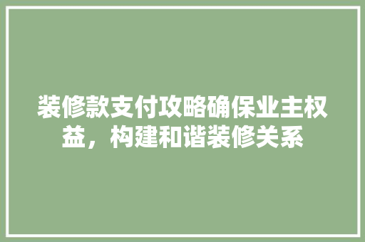 装修款支付攻略确保业主权益，构建和谐装修关系