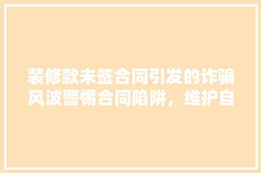 装修款未签合同引发的诈骗风波警惕合同陷阱，维护自身权益
