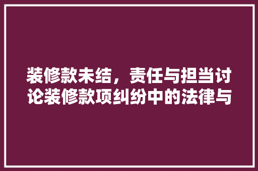 装修款未结，责任与担当讨论装修款项纠纷中的法律与道德