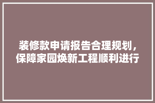 装修款申请报告合理规划，保障家园焕新工程顺利进行