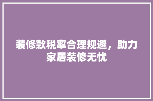 装修款税率合理规避，助力家居装修无忧
