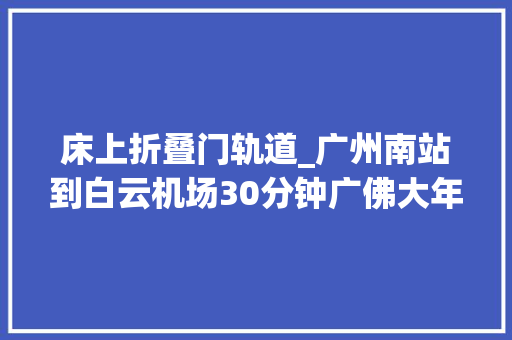 床上折叠门轨道_广州南站到白云机场30分钟广佛大年夜环线要来了