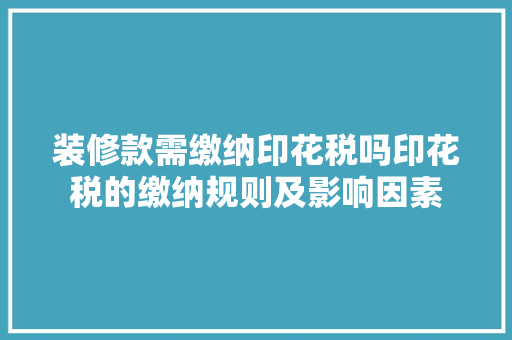 装修款需缴纳印花税吗印花税的缴纳规则及影响因素