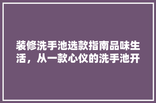 装修洗手池选款指南品味生活，从一款心仪的洗手池开始