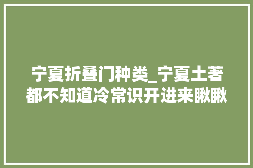 宁夏折叠门种类_宁夏土著都不知道冷常识开进来瞅瞅吧