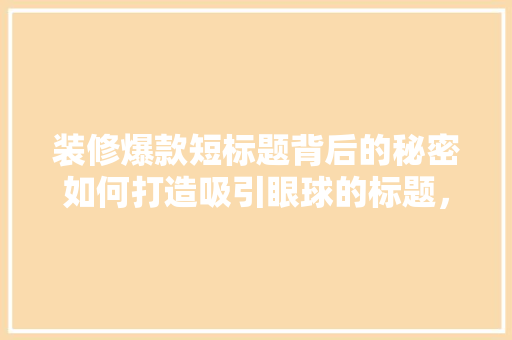 装修爆款短标题背后的秘密如何打造吸引眼球的标题，提升家居装修效果