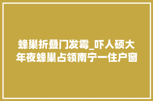 蜂巢折叠门发霉_吓人硕大年夜蜂巢占领南宁一住户窗户顶已有业主不幸中招