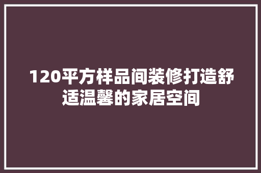 120平方样品间装修打造舒适温馨的家居空间