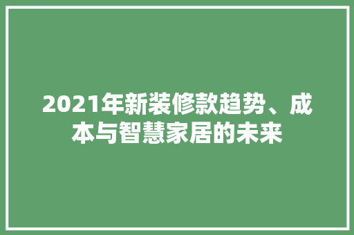 2021年新装修款趋势、成本与智慧家居的未来
