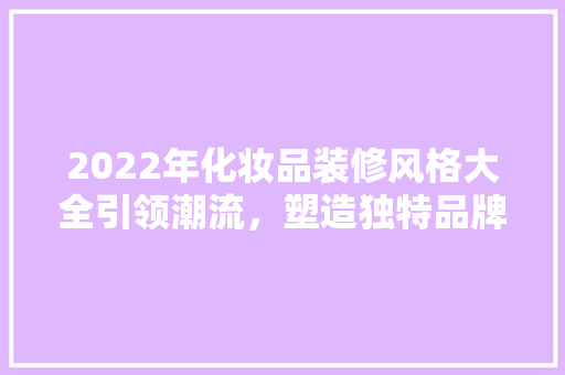2022年化妆品装修风格大全引领潮流，塑造独特品牌形象