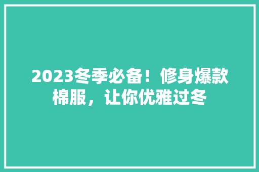 2023冬季必备！修身爆款棉服，让你优雅过冬