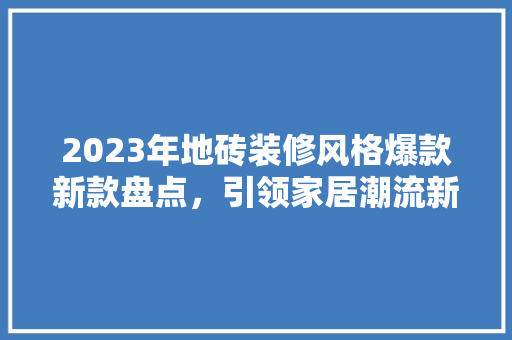 2023年地砖装修风格爆款新款盘点，引领家居潮流新风向