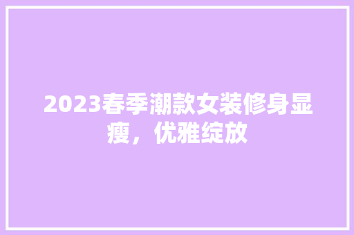 2023春季潮款女装修身显瘦，优雅绽放