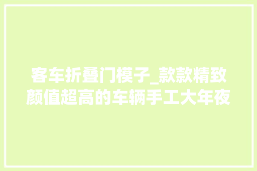 客车折叠门模子_款款精致颜值超高的车辆手工大年夜合集快来收藏客车篇
