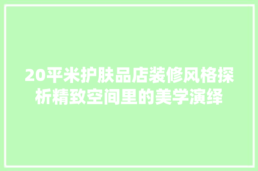 20平米护肤品店装修风格探析精致空间里的美学演绎