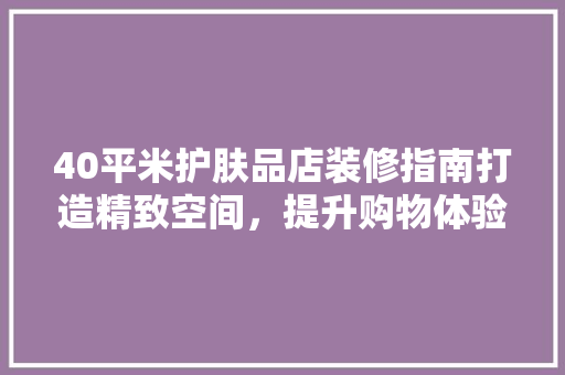 40平米护肤品店装修指南打造精致空间，提升购物体验