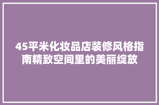 45平米化妆品店装修风格指南精致空间里的美丽绽放