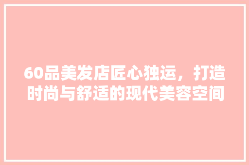 60品美发店匠心独运，打造时尚与舒适的现代美容空间