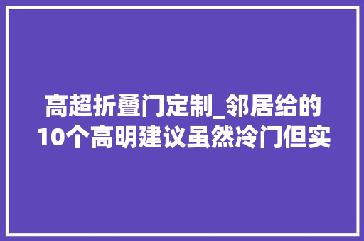 高超折叠门定制_邻居给的10个高明建议虽然冷门但实用性很高