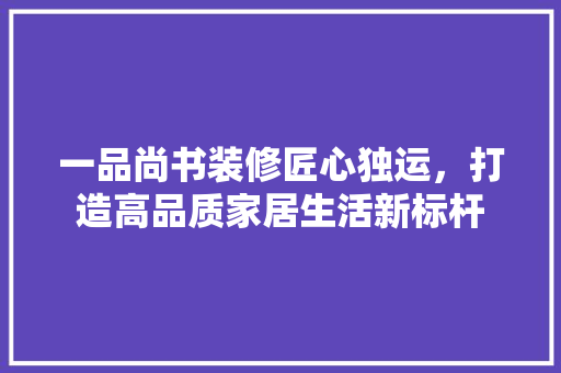 一品尚书装修匠心独运，打造高品质家居生活新标杆