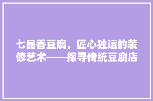 七品香豆腐，匠心独运的装修艺术——探寻传统豆腐店的新生
