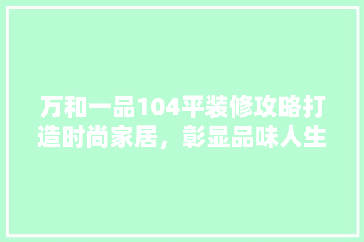 万和一品104平装修攻略打造时尚家居，彰显品味人生