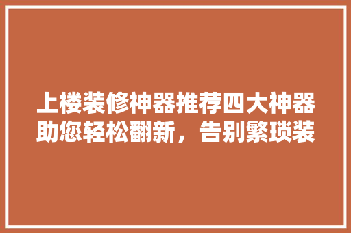 上楼装修神器推荐四大神器助您轻松翻新，告别繁琐装修难题！