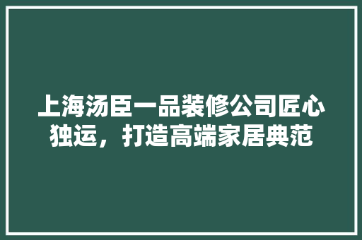 上海汤臣一品装修公司匠心独运，打造高端家居典范