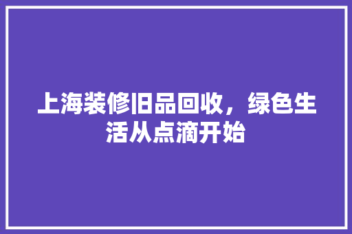 上海装修旧品回收，绿色生活从点滴开始