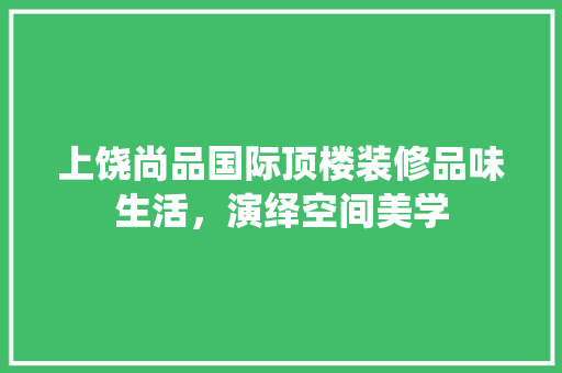 上饶尚品国际顶楼装修品味生活，演绎空间美学