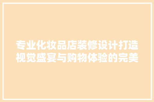 专业化妆品店装修设计打造视觉盛宴与购物体验的完美融合
