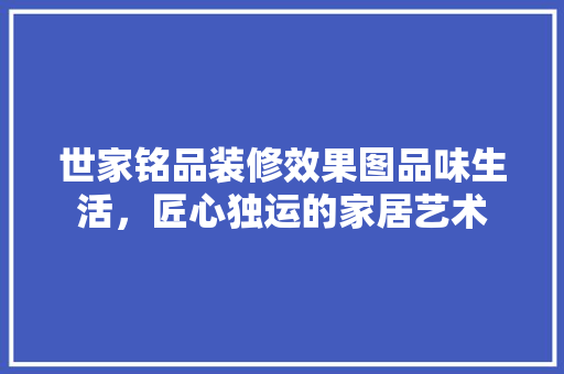 世家铭品装修效果图品味生活，匠心独运的家居艺术