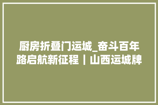 厨房折叠门运城_奋斗百年路启航新征程｜山西运城牌子少了做事好了 折叠门
