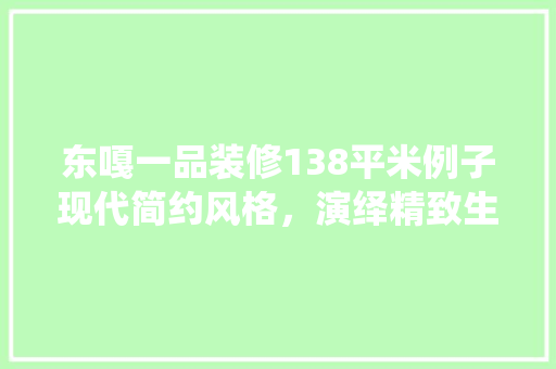 东嘎一品装修138平米例子现代简约风格，演绎精致生活