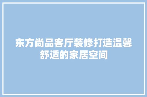 东方尚品客厅装修打造温馨舒适的家居空间