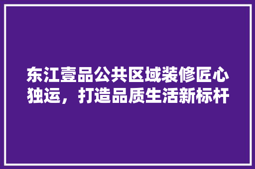 东江壹品公共区域装修匠心独运，打造品质生活新标杆
