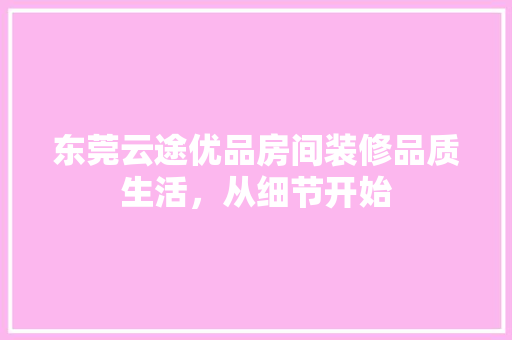 东莞云途优品房间装修品质生活，从细节开始
