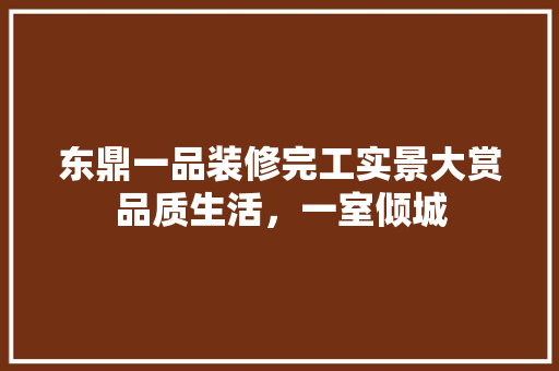 东鼎一品装修完工实景大赏品质生活，一室倾城