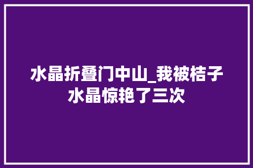 水晶折叠门中山_我被桔子水晶惊艳了三次 滑动门