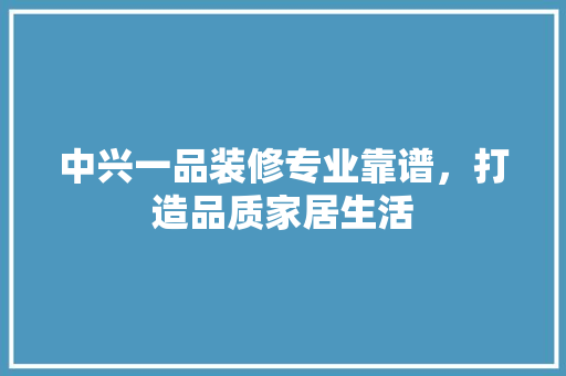 中兴一品装修专业靠谱，打造品质家居生活