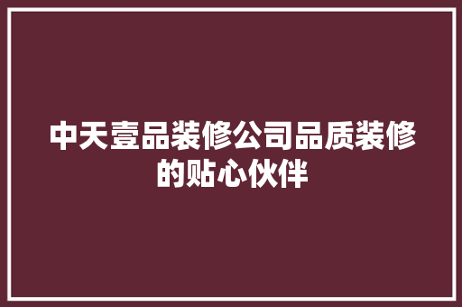 中天壹品装修公司品质装修的贴心伙伴