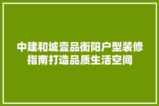 中建和城壹品衡阳户型装修指南打造品质生活空间