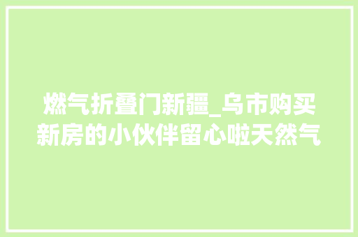 燃气折叠门新疆_乌市购买新房的小伙伴留心啦天然气入户不用另付费了