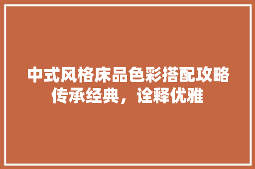 中式风格床品色彩搭配攻略传承经典，诠释优雅