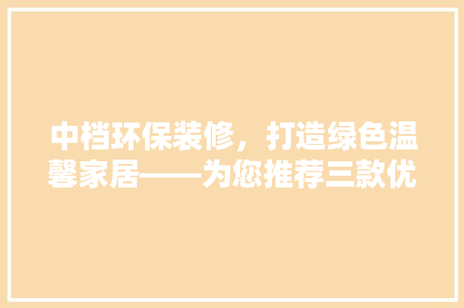 中档环保装修，打造绿色温馨家居——为您推荐三款优质产品